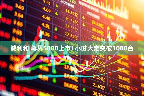 诚利和 尊界S800上市1小时大定突破1000台