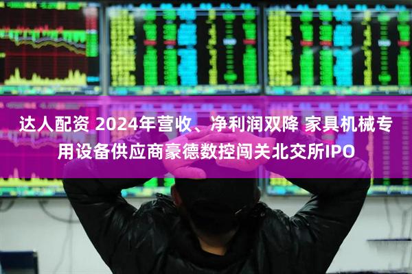 达人配资 2024年营收、净利润双降 家具机械专用设备供应商豪德数控闯关北交所IPO