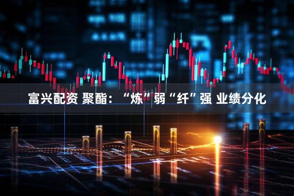 富兴配资 聚酯：“炼”弱“纤”强 业绩分化