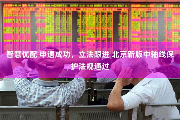 智慧优配 申遗成功，立法跟进 北京新版中轴线保护法规通过