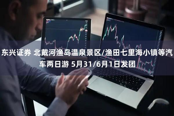 东兴证券 北戴河渔岛温泉景区/渔田七里海小镇等汽车两日游 5月31/6月1日发团