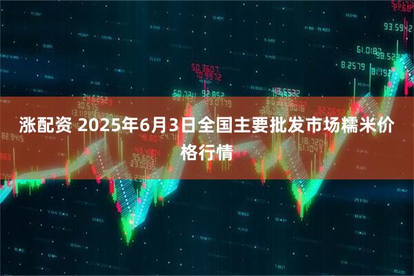 涨配资 2025年6月3日全国主要批发市场糯米价格行情