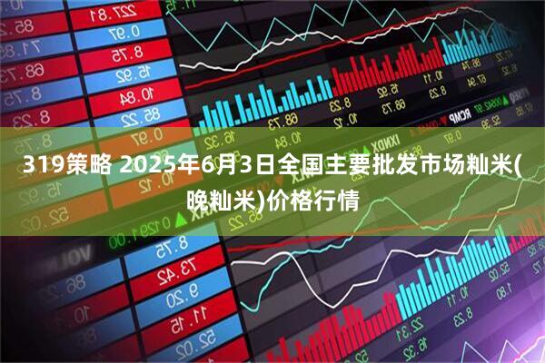 319策略 2025年6月3日全国主要批发市场籼米(晚籼米)价格行情