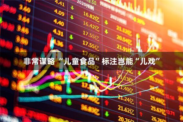非常谋略 “儿童食品”标注岂能“儿戏”