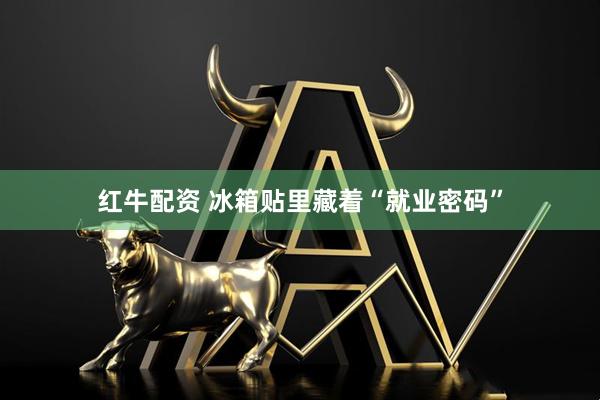 红牛配资 冰箱贴里藏着“就业密码”