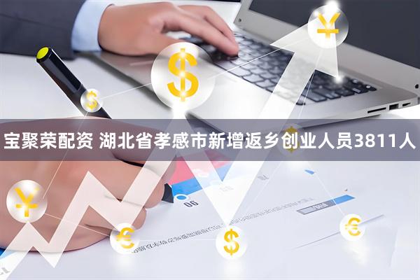 宝聚荣配资 湖北省孝感市新增返乡创业人员3811人
