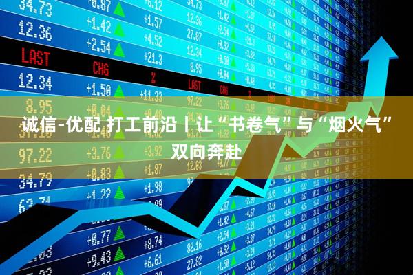 诚信-优配 打工前沿丨让“书卷气”与“烟火气”双向奔赴