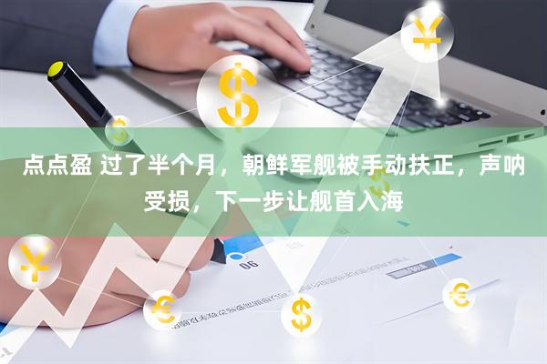 点点盈 过了半个月，朝鲜军舰被手动扶正，声呐受损，下一步让舰首入海