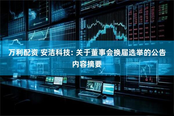 万利配资 安洁科技: 关于董事会换届选举的公告内容摘要