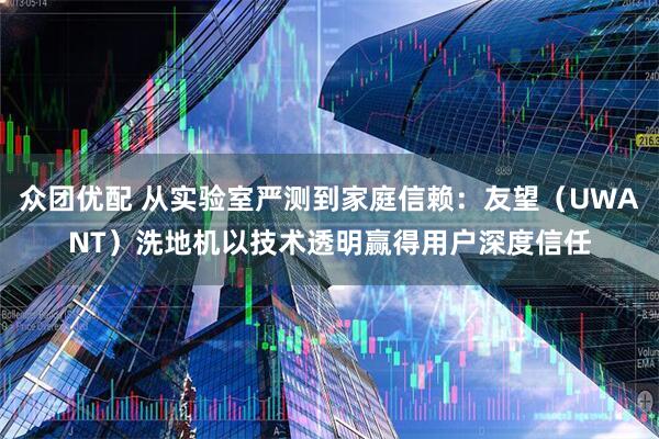 众团优配 从实验室严测到家庭信赖：友望（UWANT）洗地机以技术透明赢得用户深度信任