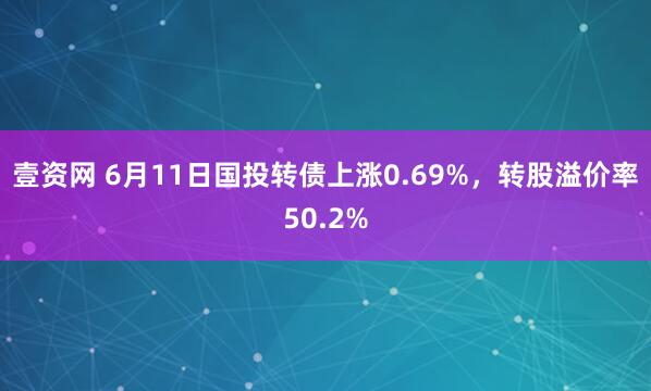 壹资网 6月11日国投转债上涨0.69%，转股溢价率50.2%