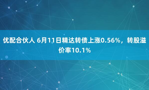 优配合伙人 6月11日精达转债上涨0.56%，转股溢价率10.1%