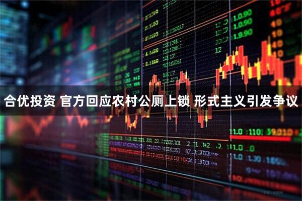 合优投资 官方回应农村公厕上锁 形式主义引发争议