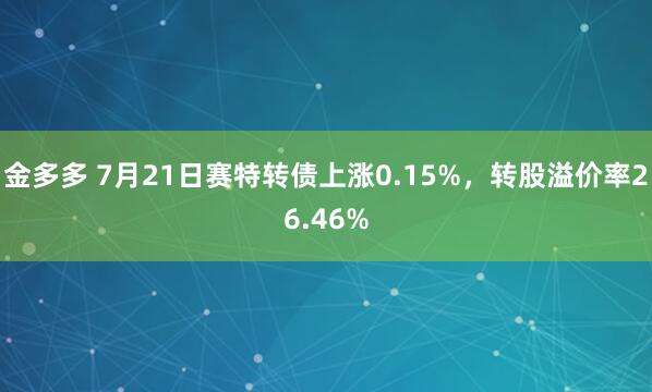 金多多 7月21日赛特转债上涨0.15%，转股溢价率26.46%