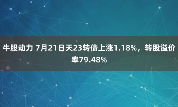 牛股动力 7月21日天23转债上涨1.18%，转股溢价率79.48%