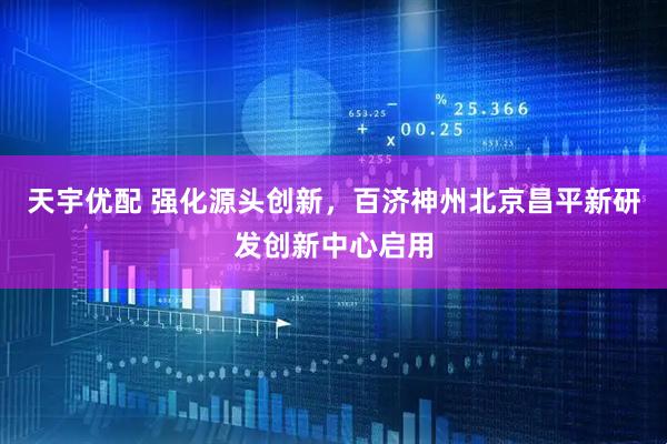 天宇优配 强化源头创新，百济神州北京昌平新研发创新中心启用