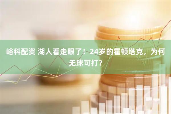 峪科配资 湖人看走眼了！24岁的霍顿塔克，为何无球可打？