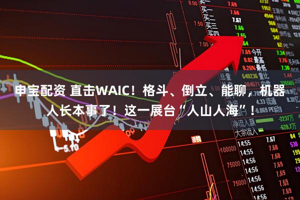 申宝配资 直击WAIC！格斗、倒立、能聊，机器人长本事了！这一展台“人山人海”！