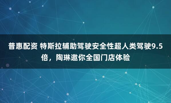 普惠配资 特斯拉辅助驾驶安全性超人类驾驶9.5倍，陶琳邀你全国门店体验