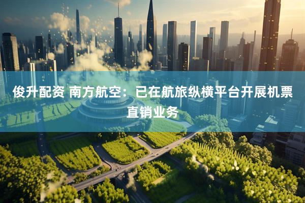 俊升配资 南方航空：已在航旅纵横平台开展机票直销业务