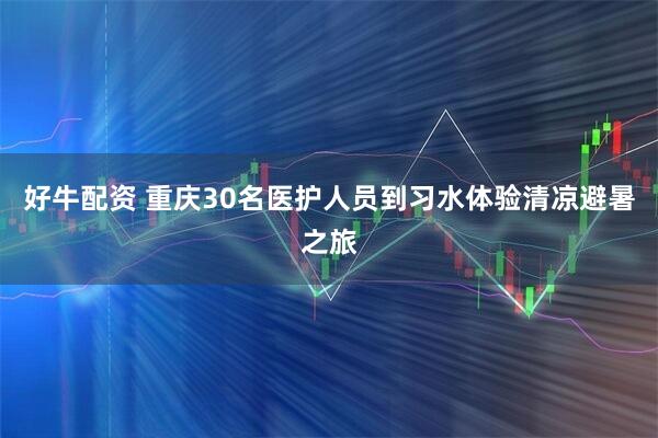 好牛配资 重庆30名医护人员到习水体验清凉避暑之旅