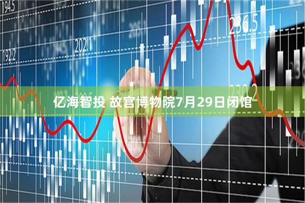 亿海智投 故宫博物院7月29日闭馆