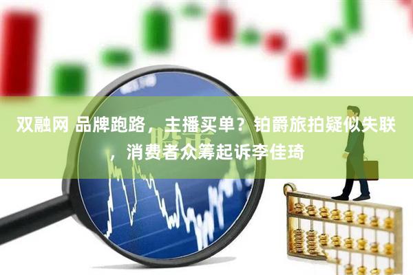 双融网 品牌跑路，主播买单？铂爵旅拍疑似失联，消费者众筹起诉李佳琦