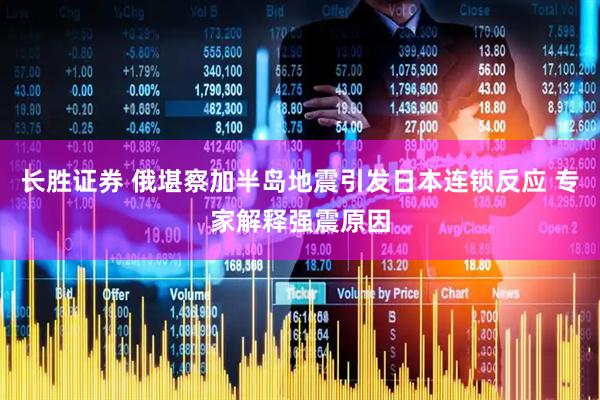 长胜证券 俄堪察加半岛地震引发日本连锁反应 专家解释强震原因