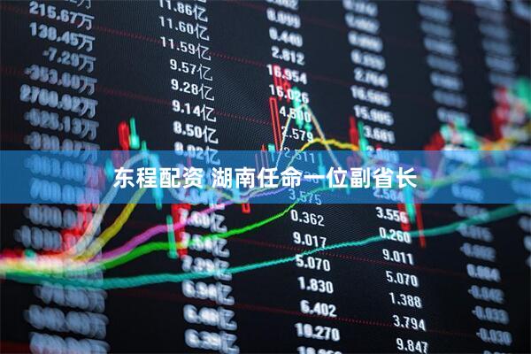 东程配资 湖南任命一位副省长