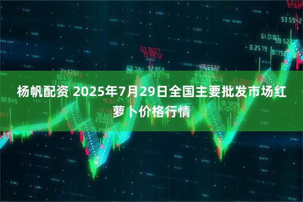 杨帆配资 2025年7月29日全国主要批发市场红萝卜价格行情