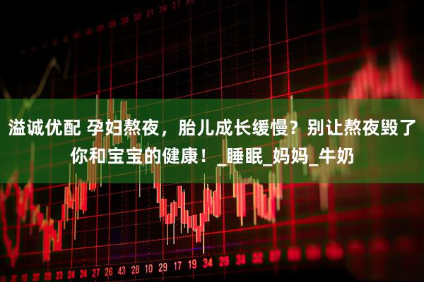 溢诚优配 孕妇熬夜，胎儿成长缓慢？别让熬夜毁了你和宝宝的健康！_睡眠_妈妈_牛奶