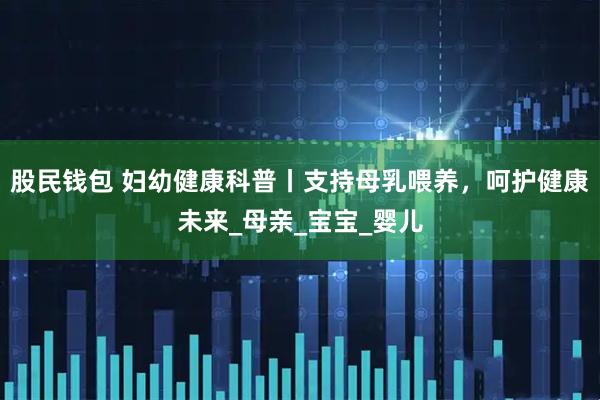 股民钱包 妇幼健康科普丨支持母乳喂养，呵护健康未来_母亲_宝宝_婴儿
