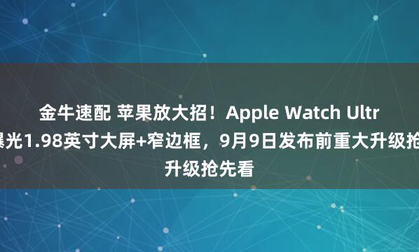 金牛速配 苹果放大招！Apple Watch Ultra 3曝光1.98英寸大屏+窄边框，9月9日发布前重大升级抢先看