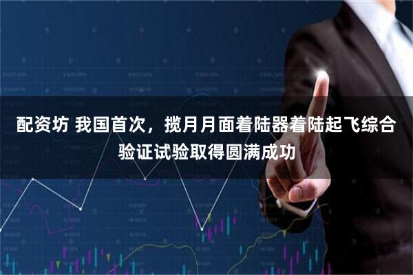 配资坊 我国首次，揽月月面着陆器着陆起飞综合验证试验取得圆满成功
