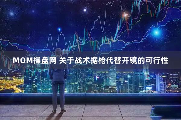 MOM操盘网 关于战术据枪代替开镜的可行性