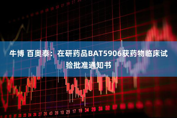 牛博 百奥泰：在研药品BAT5906获药物临床试验批准通知书