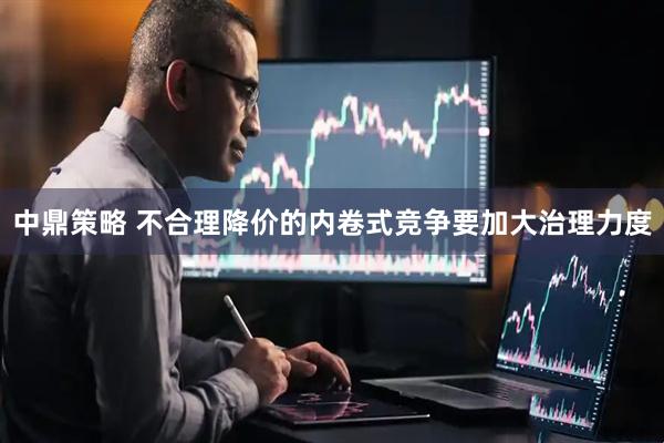 中鼎策略 不合理降价的内卷式竞争要加大治理力度