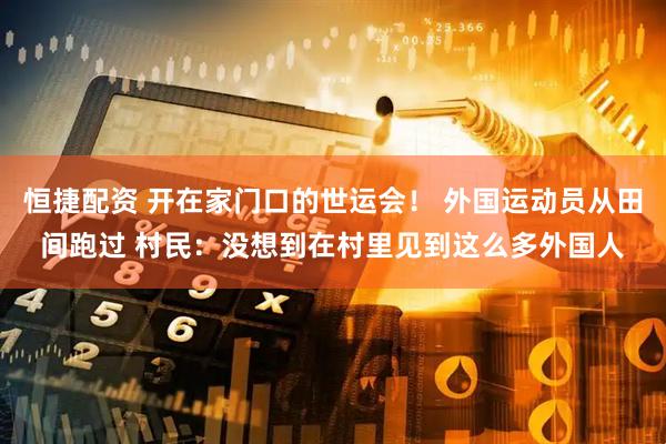 恒捷配资 开在家门口的世运会！ 外国运动员从田间跑过 村民：没想到在村里见到这么多外国人
