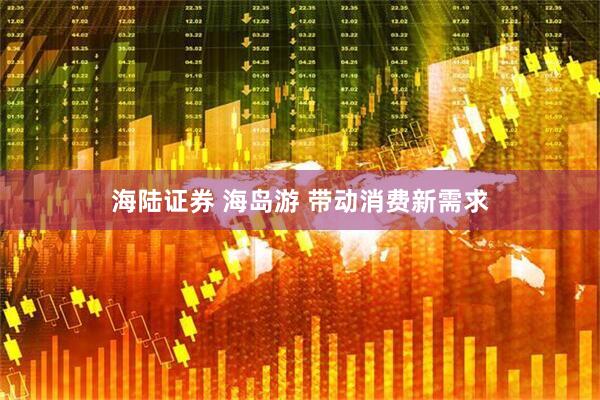 海陆证券 海岛游 带动消费新需求