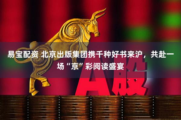 易宝配资 北京出版集团携千种好书来沪，共赴一场“京”彩阅读盛宴