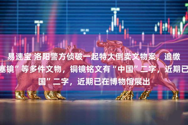 易速宝 洛阳警方侦破一起特大倒卖文物案，追缴东汉“昭君出塞镜”等多件文物，铜镜铭文有“中国”二字，近期已在博物馆展出