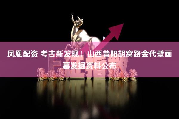 凤凰配资 考古新发现！山西昔阳胡窝路金代壁画墓发掘资料公布