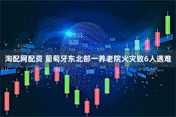 淘配网配资 葡萄牙东北部一养老院火灾致6人遇难