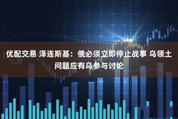 优配交易 泽连斯基：俄必须立即停止战事 乌领土问题应有乌参与讨论