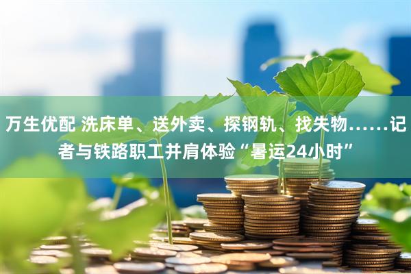 万生优配 洗床单、送外卖、探钢轨、找失物……记者与铁路职工并肩体验“暑运24小时”