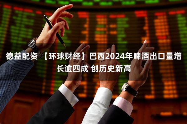 德益配资 【环球财经】巴西2024年啤酒出口量增长逾四成 创历史新高
