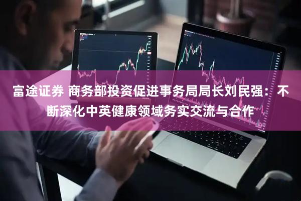 富途证券 商务部投资促进事务局局长刘民强：不断深化中英健康领域务实交流与合作
