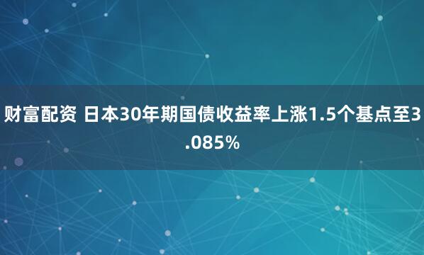 财富配资 日本30年期国债收益率上涨1.5个基点至3.085%