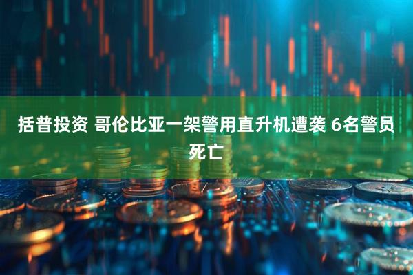 括普投资 哥伦比亚一架警用直升机遭袭 6名警员死亡