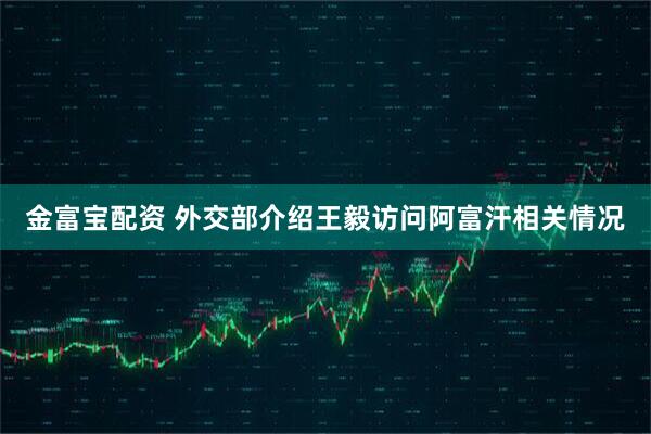 金富宝配资 外交部介绍王毅访问阿富汗相关情况
